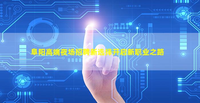 阜阳高端夜场招聘新选择开启新职业之路